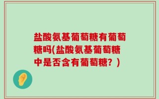 盐酸氨基葡萄糖有葡萄糖吗(盐酸氨基葡萄糖中是否含有葡萄糖？)