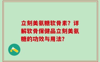 立刻美氨糖软骨素？详解软骨保健品立刻美氨糖的功效与用法？