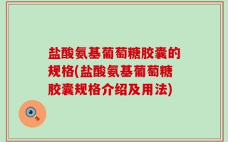 盐酸氨基葡萄糖胶囊的规格(盐酸氨基葡萄糖胶囊规格介绍及用法)