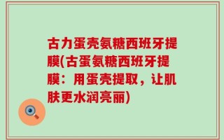 古力蛋壳氨糖西班牙提膜(古蛋氨糖西班牙提膜：用蛋壳提取，让肌肤更水润亮丽)