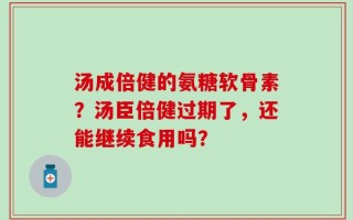 汤成倍健的氨糖软骨素？汤臣倍健过期了，还能继续食用吗？