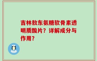 吉林敖东氨糖软骨素透明质酸片？详解成分与作用？