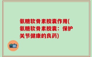 氨糖软骨素胶囊作用(氨糖软骨素胶囊：保护关节健康的良药)