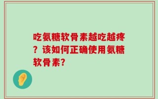 吃氨糖软骨素越吃越疼？该如何正确使用氨糖软骨素？