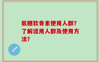 氨糖软骨素使用人群？了解适用人群及使用方法？