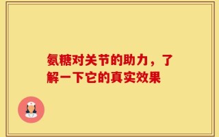 氨糖对关节的助力，了解一下它的真实效果
