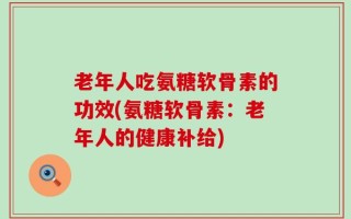老年人吃氨糖软骨素的功效(氨糖软骨素：老年人的健康补给)