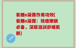 氨糖e凝露作用功效(氨糖e凝露：祛痘嫩肤必备，深层滋润舒缓肌肤)