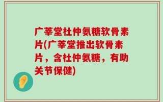 广莘堂杜仲氨糖软骨素片(广莘堂推出软骨素片，含杜仲氨糖，有助关节保健)
