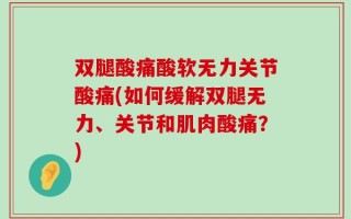 双腿酸痛酸软无力关节酸痛(如何缓解双腿无力、关节和肌肉酸痛？)