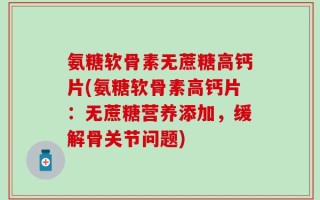 氨糖软骨素无蔗糖高钙片(氨糖软骨素高钙片：无蔗糖营养添加，缓解骨关节问题)