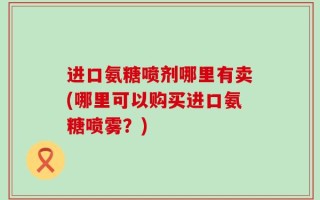 进口氨糖喷剂哪里有卖(哪里可以购买进口氨糖喷雾？)