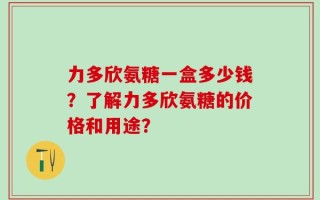 力多欣氨糖一盒多少钱？了解力多欣氨糖的价格和用途？