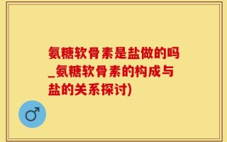 氨糖软骨素是盐做的吗_氨糖软骨素的构成与盐的关系探讨)