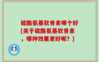 硫酸氨基软骨素哪个好(关于硫酸氨基软骨素，哪种效果更好呢？)