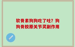软骨素狗狗吃了吐？狗狗骨胶原关节灵副作用