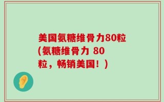 美国氨糖维骨力80粒(氨糖维骨力 80 粒，畅销美国！)