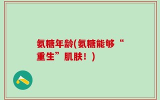 氨糖年龄(氨糖能够“重生”肌肤！)
