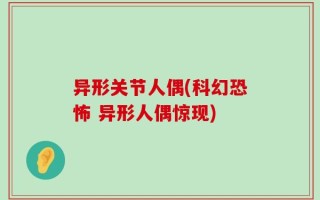 异形关节人偶(科幻恐怖 异形人偶惊现)