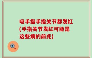 吸手指手指关节都发红(手指关节发红可能是这些病的前兆)