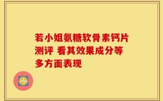 若小姐氨糖软骨素钙片测评 看其效果成分等多方面表现