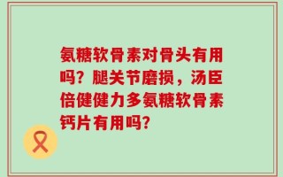 氨糖软骨素对骨头有用吗？腿关节磨损，汤臣倍健健力多氨糖软骨素钙片有用吗？