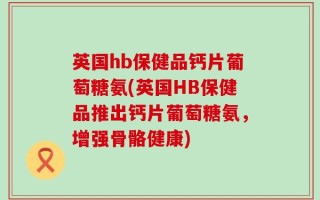 英国hb保健品钙片葡萄糖氨(英国HB保健品推出钙片葡萄糖氨，增强骨骼健康)