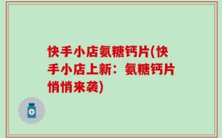 快手小店氨糖钙片(快手小店上新：氨糖钙片悄悄来袭)