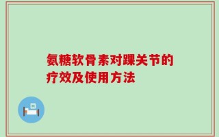 氨糖软骨素对踝关节的疗效及使用方法