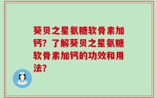 葵贝之星氨糖软骨素加钙？了解葵贝之星氨糖软骨素加钙的功效和用法？