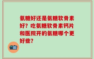 氨糖好还是氨糖软骨素好？吃氨糖软骨素钙片和医院开的氨糖哪个更好些？