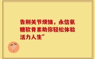 告别关节烦恼，永信氨糖软骨素助你轻松体验活力人生”
