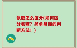 氨糖怎么区分(如何区分氨糖？简单易懂的判断方法！)