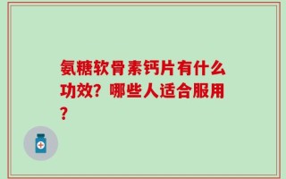 氨糖软骨素钙片有什么功效？哪些人适合服用？