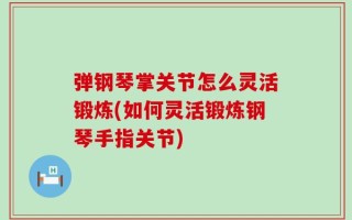 弹钢琴掌关节怎么灵活锻炼(如何灵活锻炼钢琴手指关节)