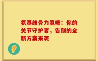 氨基维骨力氨糖：你的关节守护者，告别的全新方案来袭