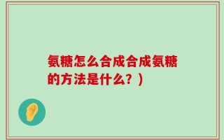 氨糖怎么合成合成氨糖的方法是什么？)