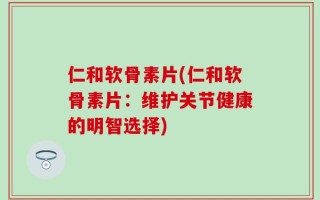 仁和软骨素片(仁和软骨素片：维护关节健康的明智选择)