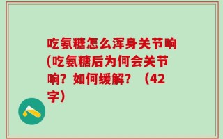吃氨糖怎么浑身关节响(吃氨糖后为何会关节响？如何缓解？（42字）