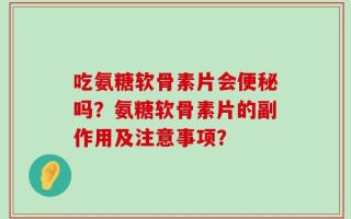 吃氨糖软骨素片会便秘吗？氨糖软骨素片的副作用及注意事项？