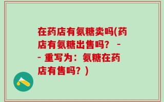 在药店有氨糖卖吗(药店有氨糖出售吗？ -- 重写为：氨糖在药店有售吗？)