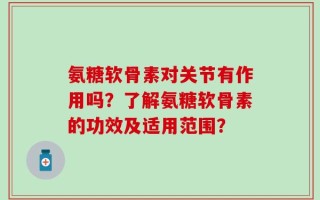 氨糖软骨素对关节有作用吗？了解氨糖软骨素的功效及适用范围？