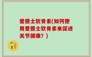 爱德士软骨素(如何使用爱德士软骨素来促进关节健康？)