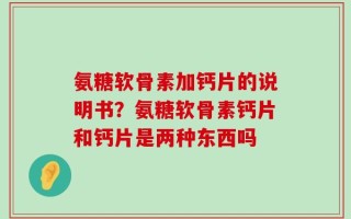 氨糖软骨素加钙片的说明书？氨糖软骨素钙片和钙片是两种东西吗