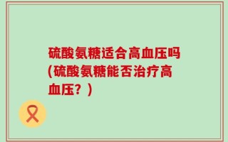 硫酸氨糖适合高血压吗(硫酸氨糖能否治疗高血压？)