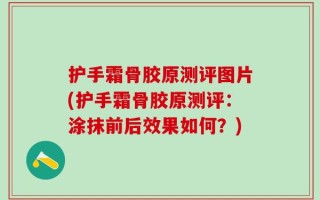 护手霜骨胶原测评图片(护手霜骨胶原测评：涂抹前后效果如何？)