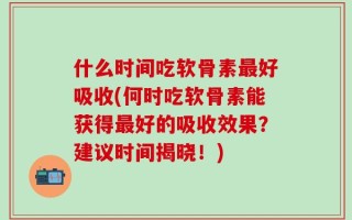 什么时间吃软骨素最好吸收(何时吃软骨素能获得最好的吸收效果？建议时间揭晓！)