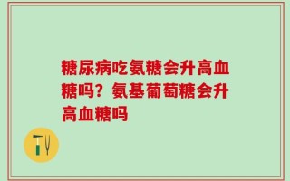 糖尿病吃氨糖会升高血糖吗？氨基葡萄糖会升高血糖吗