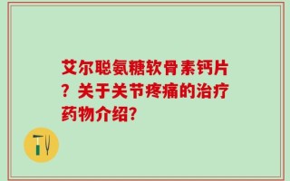 艾尔聪氨糖软骨素钙片？关于关节疼痛的治疗药物介绍？