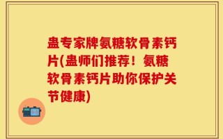 蛊专家牌氨糖软骨素钙片(蛊师们推荐！氨糖软骨素钙片助你保护关节健康)
